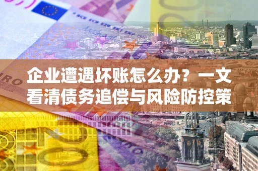 济南企业遭遇坏账怎么办？一文看清债务追偿与风险防控策略