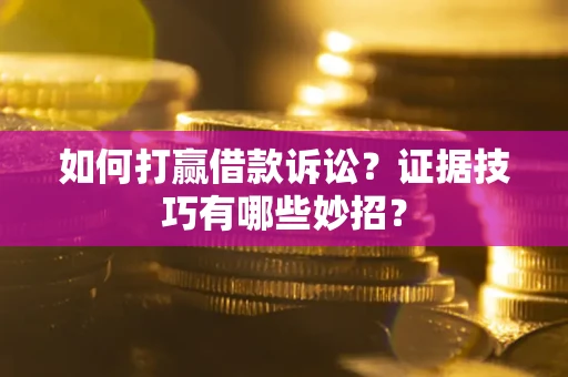 济南如何打赢借款诉讼？证据技巧有哪些妙招？