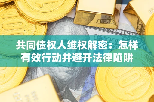 济南共同债权人维权解密：怎样有效行动并避开法律陷阱