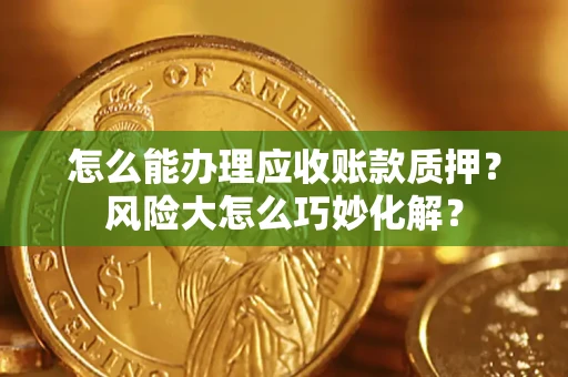 济南怎么能办理应收账款质押？风险大怎么巧妙化解？
