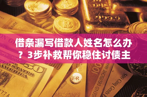 济南借条漏写借款人姓名怎么办？3步补救帮你稳住讨债主动权