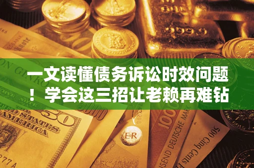 济南一文读懂债务诉讼时效问题！学会这三招让老赖再难钻空子